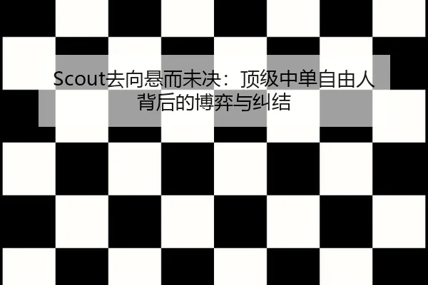 Scout去向悬而未决：顶级中单自由人背后的博弈与纠结