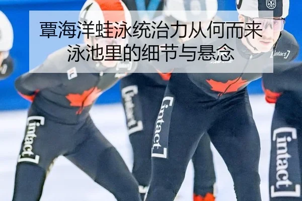 覃海洋蛙泳统治力从何而来 泳池里的细节与悬念
